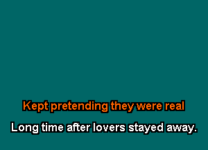 Kept pretending they were real

Long time after lovers stayed away.