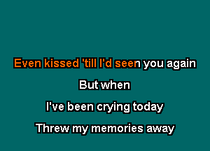 Even kissed 'till I'd seen you again
But when

I've been crying today

Threw my memories away