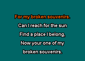 For my broken souvenirs.

Can I reach for the sun

Find a place I belong,

Now your one of my

broken souvenirs.