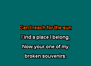 Can I reach for the sun

Find a place I belong,

Now your one of my

broken souvenirs.