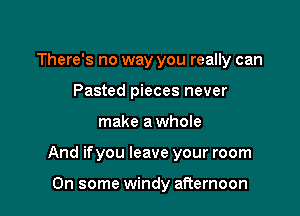 There's no way you really can
Pasted pieces never

make a whole

And ifyou leave your room

On some windy afternoon