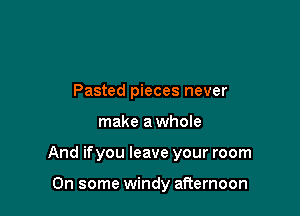 Pasted pieces never

make a whole

And ifyou leave your room

On some windy afternoon