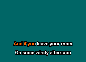 And ifyou leave your room

On some windy afternoon