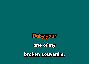 Baby your

one of my

broken souvenirs.