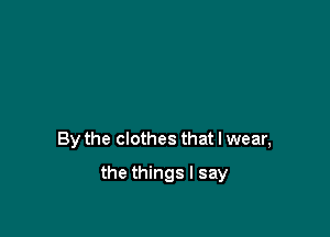 By the clothes that I wear,

the things I say