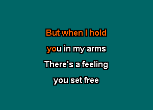 But when I hold

you in my arms

There's afeeling

you set free