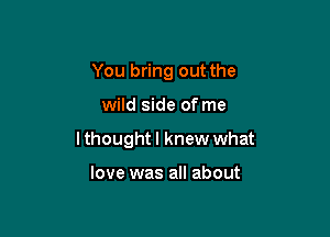 You bring out the

wild side of me

lthought I knew what

love was all about