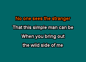 No one sees the stranger

That this simple man can be

When you bring out

the wild side of me