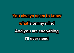 You always seem to know

what's on my mind

And you are everything

I'll ever need