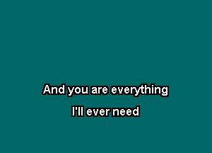 And you are everything

I'll ever need