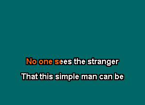 No one sees the stranger

That this simple man can be