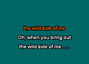 the wild side of me

Oh, when you bring out

the wild side of me .......