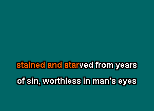 stained and starved from years

of sin, worthless in man's eyes