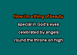 Now i'm a thing of beauty

special in God's eyes

celebrated by angels

round the throne on high