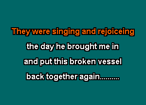 They were singing and rejoiceing
the day he brought me in

and put this broken vessel

back together again ..........