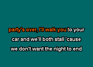 party's over, I'll walk you to your

car and we'll both stall 'cause

we don't want the night to end