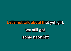 Let's not talk about that yet, girl,

we still got

some neon left