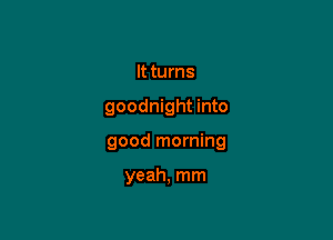 It turns

goodnight into

good morning

yeah, mm