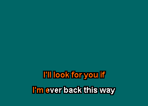 I'll look for you if

I'm ever back this way