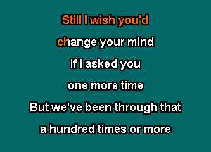 Still I wish you'd
change your mind
lfl asked you

one more time

But we've been through that

a hundred times or more