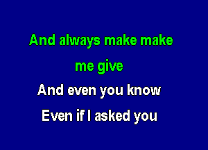 And always make make
me give
And even you know

Even ifl asked you