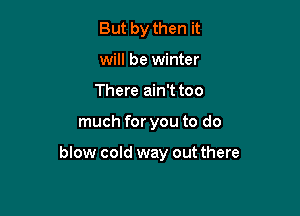 But by then it
will be winter
There ain't too

much for you to do

blow cold way out there