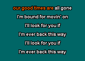 our good times are all gone
I'm bound for movin' on
I'll look for you if
I'm ever back this way

I'll look for you if

I'm ever back this way