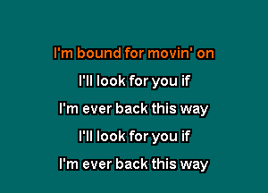 I'm bound for movin' on
I'll look for you if
I'm ever back this way

I'll look for you if

I'm ever back this way