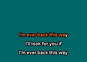 I'm ever back this way

I'll look for you if

I'm ever back this way