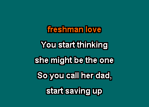 freshman love
You start thinking
she might be the one

So you call her dad,

start saving up