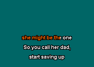 she might be the one

So you call her dad,

start saving up