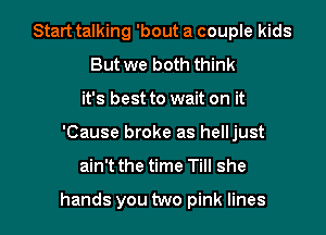 Start talking 'bout a couple kids
But we both think
it's best to wait on it
'Cause broke as helljust

ain't the time Till she

hands you two pink lines I