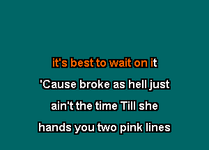 it's best to wait on it
'Cause broke as helljust

ain't the time Till she

hands you two pink lines