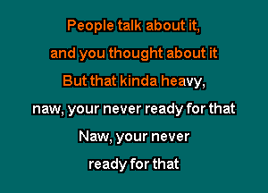 People talk about it,

and you thought about it

But that kinda heavy,
naw, your never ready for that
Naw. your never

ready for that