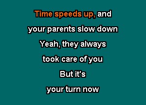 Time speeds up, and

your parents slow down
Yeah, they always
took care ofyou
But it's

your turn now