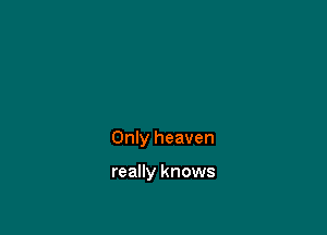 Only heaven

really knows