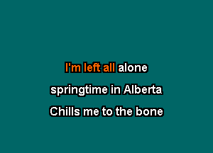 I'm left all alone

springtime in Alberta

Chills me to the bone