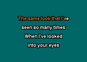 The same look that I've
seen so many times

When I've looked

into your eyes