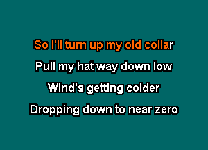 So I'll turn up my old collar

Pull my hat way down low

Wind's getting colder

Dropping down to near zero