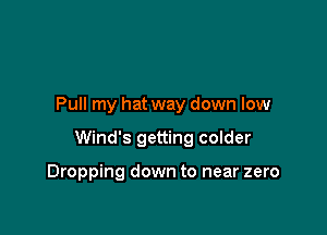 Pull my hat way down low

Wind's getting colder

Dropping down to near zero