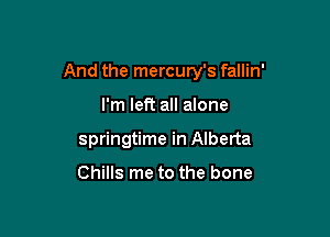 And the mercury's fallin'

I'm left all alone
springtime in Alberta

Chills me to the bone