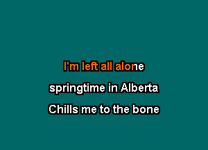 I'm left all alone

springtime in Alberta

Chills me to the bone