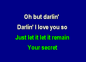 Oh but darlin'
Darlin' I love you so

Just let it let it remain
Your secret