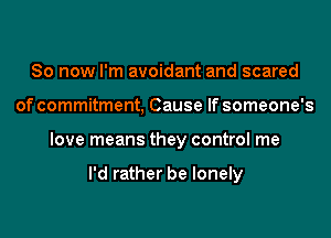 So now I'm avoidant and scared
of commitment, Cause If someone's
love means they control me

I'd rather be lonely