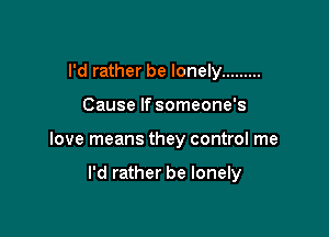 I'd rather be lonely .........

Cause If someone's

love means they control me

I'd rather be lonely