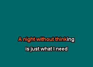 A night without thinking

isjust whatl need