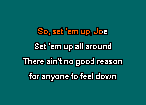 80, set 'em up, Joe

Set 'em up all around

There ain't no good reason

for anyone to feel down