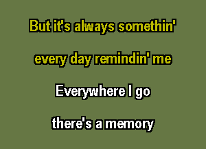 But it's always somethin'
every day remindin' me

Everywhere I go

there's a memory