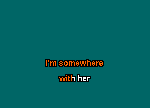 I'm somewhere

with her