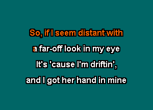 So, ifl seem distant with

a far-off look in my eye

It's 'cause I'm driftin',

and I got her hand in mine